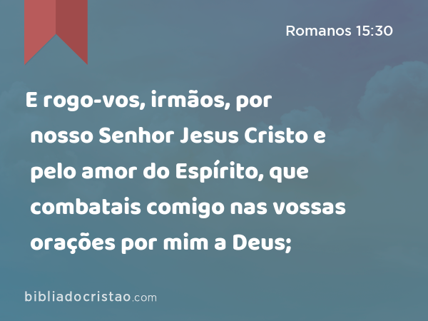 E rogo-vos, irmãos, por nosso Senhor Jesus Cristo e pelo amor do Espírito, que combatais comigo nas vossas orações por mim a Deus; - Romanos 15:30