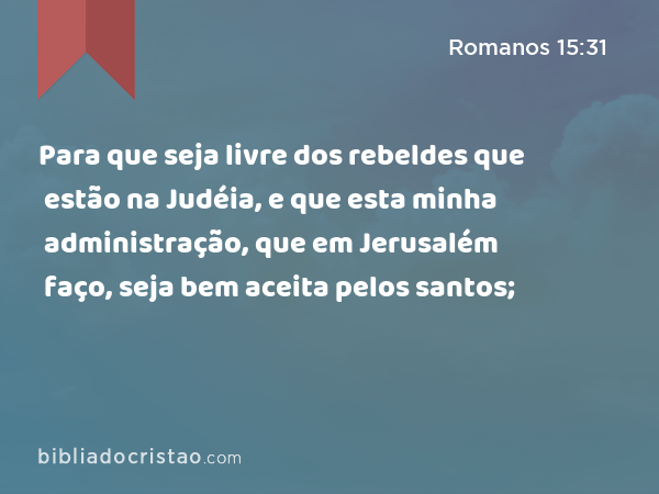 Para que seja livre dos rebeldes que estão na Judéia, e que esta minha administração, que em Jerusalém faço, seja bem aceita pelos santos; - Romanos 15:31