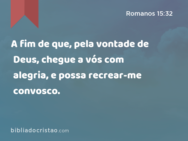 A fim de que, pela vontade de Deus, chegue a vós com alegria, e possa recrear-me convosco. - Romanos 15:32