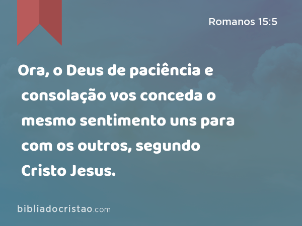 Ora, o Deus de paciência e consolação vos conceda o mesmo sentimento uns para com os outros, segundo Cristo Jesus. - Romanos 15:5