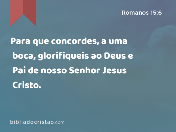 Para que concordes, a uma boca, glorifiqueis ao Deus e Pai de nosso Senhor Jesus Cristo. - Romanos 15:6