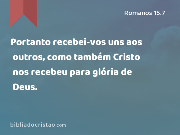 Portanto recebei-vos uns aos outros, como também Cristo nos recebeu para glória de Deus. - Romanos 15:7