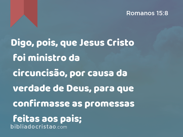 Digo, pois, que Jesus Cristo foi ministro da circuncisão, por causa da verdade de Deus, para que confirmasse as promessas feitas aos pais; - Romanos 15:8