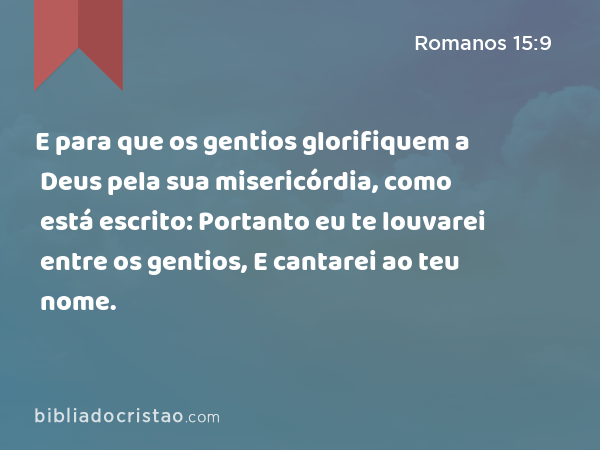 E para que os gentios glorifiquem a Deus pela sua misericórdia, como está escrito: Portanto eu te louvarei entre os gentios, E cantarei ao teu nome. - Romanos 15:9