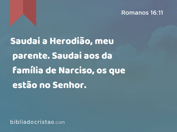 Saudai a Herodião, meu parente. Saudai aos da família de Narciso, os que estão no Senhor. - Romanos 16:11