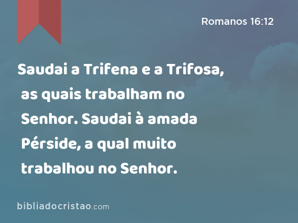 Saudai a Trifena e a Trifosa, as quais trabalham no Senhor. Saudai à amada Pérside, a qual muito trabalhou no Senhor. - Romanos 16:12