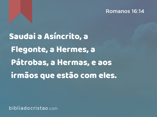 Saudai a Asíncrito, a Flegonte, a Hermes, a Pátrobas, a Hermas, e aos irmãos que estão com eles. - Romanos 16:14