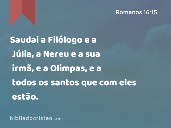 Saudai a Filólogo e a Júlia, a Nereu e a sua irmã, e a Olimpas, e a todos os santos que com eles estão. - Romanos 16:15