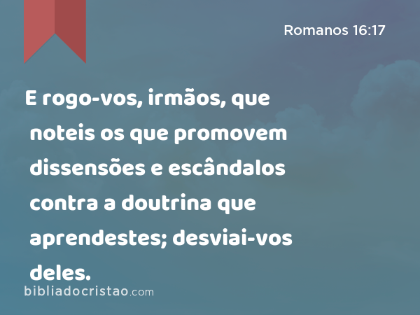 E rogo-vos, irmãos, que noteis os que promovem dissensões e escândalos contra a doutrina que aprendestes; desviai-vos deles. - Romanos 16:17