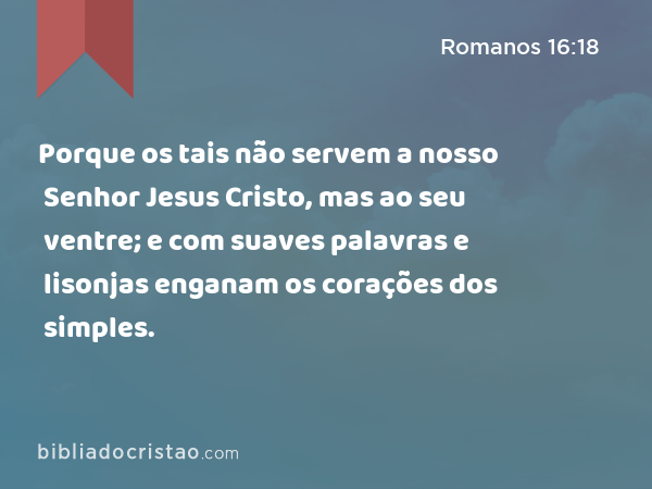 Porque os tais não servem a nosso Senhor Jesus Cristo, mas ao seu ventre; e com suaves palavras e lisonjas enganam os corações dos simples. - Romanos 16:18