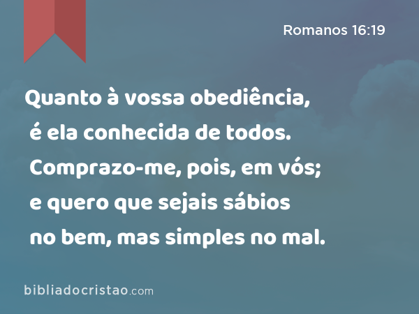 Quanto à vossa obediência, é ela conhecida de todos. Comprazo-me, pois, em vós; e quero que sejais sábios no bem, mas simples no mal. - Romanos 16:19