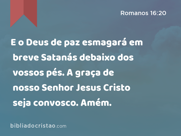 E o Deus de paz esmagará em breve Satanás debaixo dos vossos pés. A graça de nosso Senhor Jesus Cristo seja convosco. Amém. - Romanos 16:20