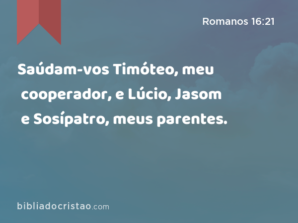 Saúdam-vos Timóteo, meu cooperador, e Lúcio, Jasom e Sosípatro, meus parentes. - Romanos 16:21