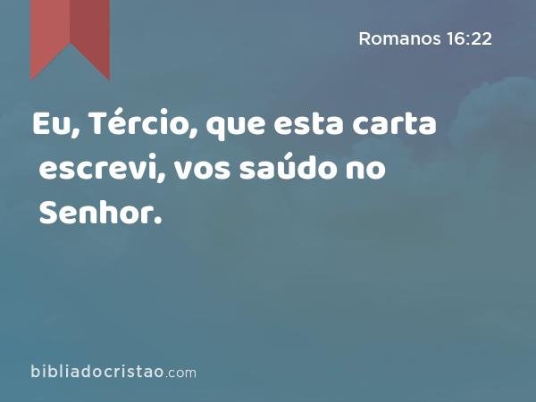 Eu, Tércio, que esta carta escrevi, vos saúdo no Senhor. - Romanos 16:22