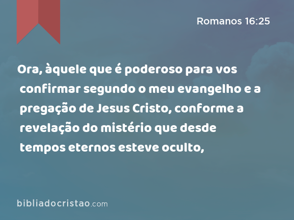 Ora, àquele que é poderoso para vos confirmar segundo o meu evangelho e a pregação de Jesus Cristo, conforme a revelação do mistério que desde tempos eternos esteve oculto, - Romanos 16:25