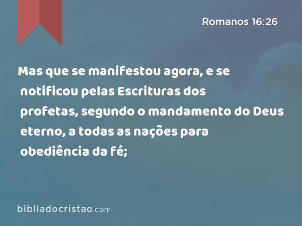 Mas que se manifestou agora, e se notificou pelas Escrituras dos profetas, segundo o mandamento do Deus eterno, a todas as nações para obediência da fé; - Romanos 16:26