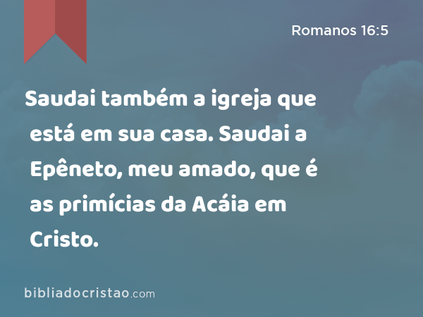 Saudai também a igreja que está em sua casa. Saudai a Epêneto, meu amado, que é as primícias da Acáia em Cristo. - Romanos 16:5