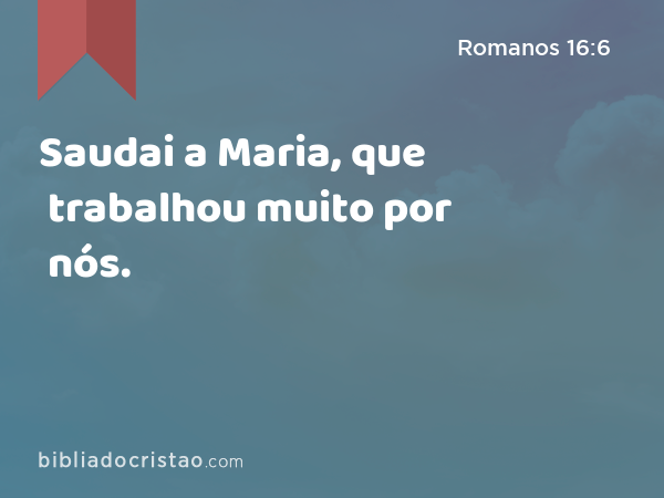 Saudai a Maria, que trabalhou muito por nós. - Romanos 16:6