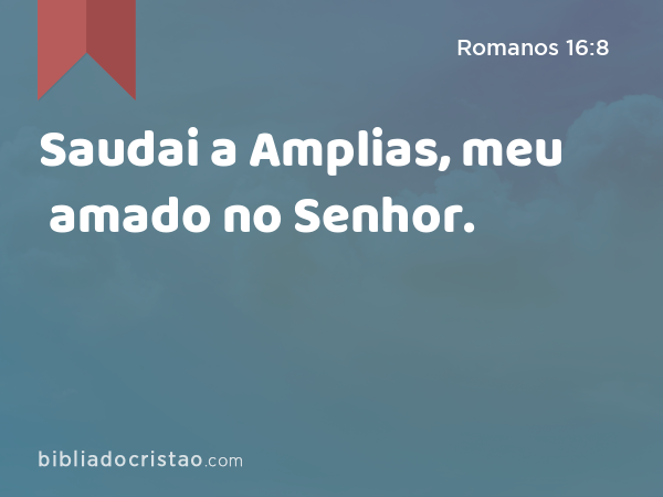 Saudai a Amplias, meu amado no Senhor. - Romanos 16:8