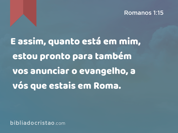 E assim, quanto está em mim, estou pronto para também vos anunciar o evangelho, a vós que estais em Roma. - Romanos 1:15