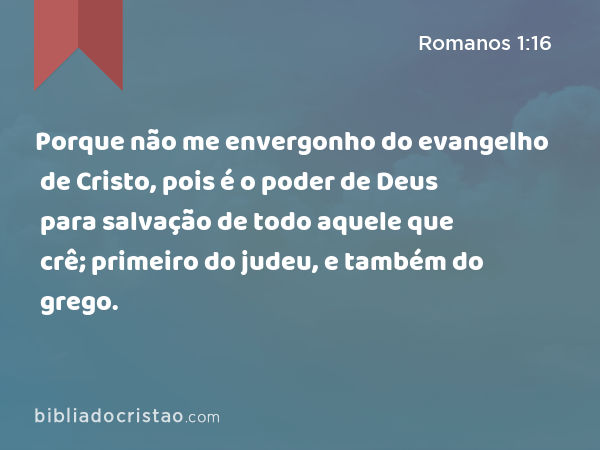 Porque não me envergonho do evangelho de Cristo, pois é o poder de Deus para salvação de todo aquele que crê; primeiro do judeu, e também do grego. - Romanos 1:16