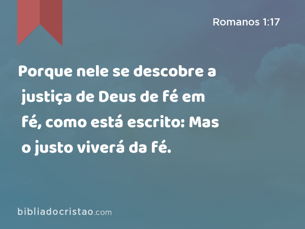 Porque nele se descobre a justiça de Deus de fé em fé, como está escrito: Mas o justo viverá da fé. - Romanos 1:17