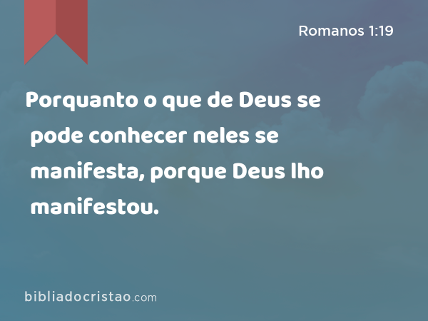 Porquanto o que de Deus se pode conhecer neles se manifesta, porque Deus lho manifestou. - Romanos 1:19