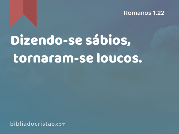 Dizendo-se sábios, tornaram-se loucos. - Romanos 1:22