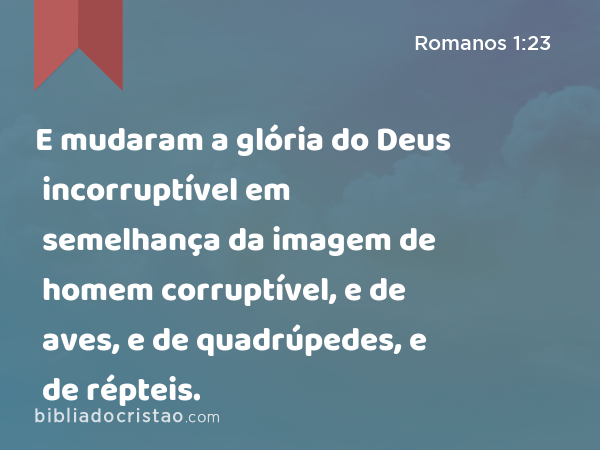 E mudaram a glória do Deus incorruptível em semelhança da imagem de homem corruptível, e de aves, e de quadrúpedes, e de répteis. - Romanos 1:23