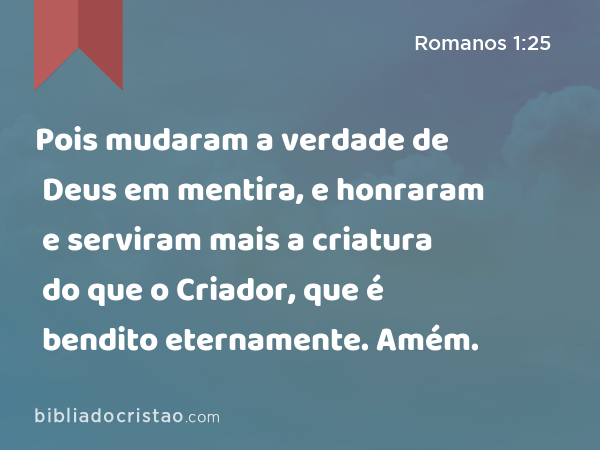 Pois mudaram a verdade de Deus em mentira, e honraram e serviram mais a criatura do que o Criador, que é bendito eternamente. Amém. - Romanos 1:25