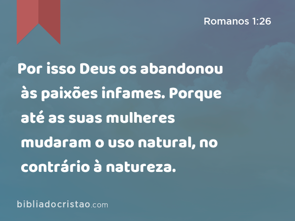 Por isso Deus os abandonou às paixões infames. Porque até as suas mulheres mudaram o uso natural, no contrário à natureza. - Romanos 1:26