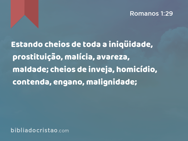 Estando cheios de toda a iniqüidade, prostituição, malícia, avareza, maldade; cheios de inveja, homicídio, contenda, engano, malignidade; - Romanos 1:29