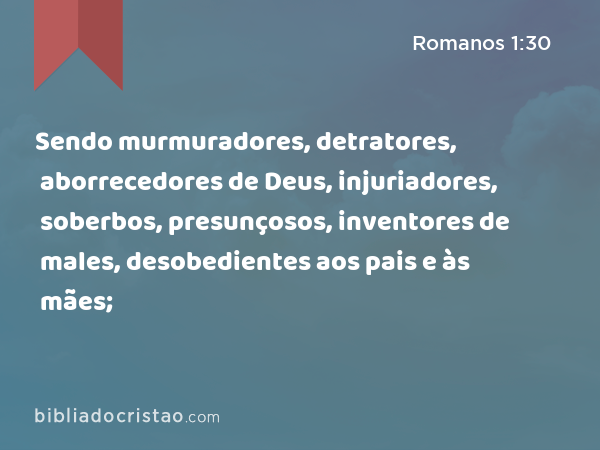 Sendo murmuradores, detratores, aborrecedores de Deus, injuriadores, soberbos, presunçosos, inventores de males, desobedientes aos pais e às mães; - Romanos 1:30