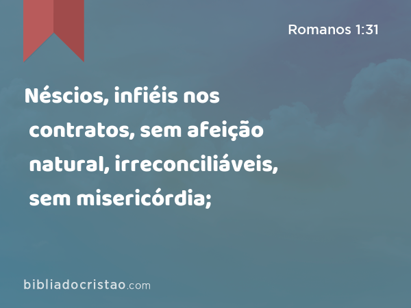 Néscios, infiéis nos contratos, sem afeição natural, irreconciliáveis, sem misericórdia; - Romanos 1:31