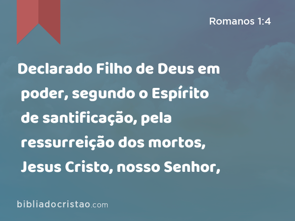 Declarado Filho de Deus em poder, segundo o Espírito de santificação, pela ressurreição dos mortos, Jesus Cristo, nosso Senhor, - Romanos 1:4