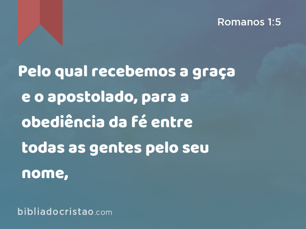 Pelo qual recebemos a graça e o apostolado, para a obediência da fé entre todas as gentes pelo seu nome, - Romanos 1:5