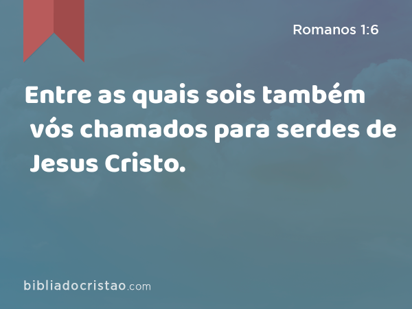 Entre as quais sois também vós chamados para serdes de Jesus Cristo. - Romanos 1:6