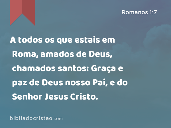 A todos os que estais em Roma, amados de Deus, chamados santos: Graça e paz de Deus nosso Pai, e do Senhor Jesus Cristo. - Romanos 1:7