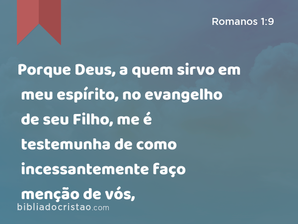 Porque Deus, a quem sirvo em meu espírito, no evangelho de seu Filho, me é testemunha de como incessantemente faço menção de vós, - Romanos 1:9