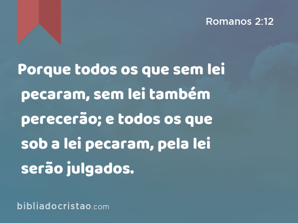 Porque todos os que sem lei pecaram, sem lei também perecerão; e todos os que sob a lei pecaram, pela lei serão julgados. - Romanos 2:12