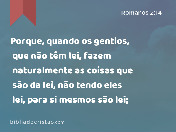 Porque, quando os gentios, que não têm lei, fazem naturalmente as coisas que são da lei, não tendo eles lei, para si mesmos são lei; - Romanos 2:14