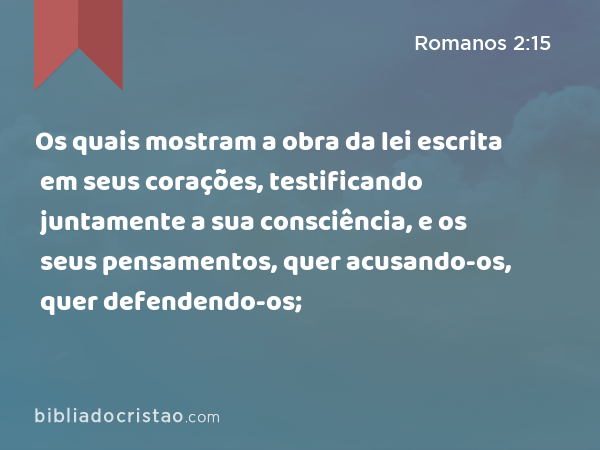 Os quais mostram a obra da lei escrita em seus corações, testificando juntamente a sua consciência, e os seus pensamentos, quer acusando-os, quer defendendo-os; - Romanos 2:15