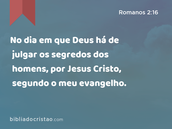 No dia em que Deus há de julgar os segredos dos homens, por Jesus Cristo, segundo o meu evangelho. - Romanos 2:16