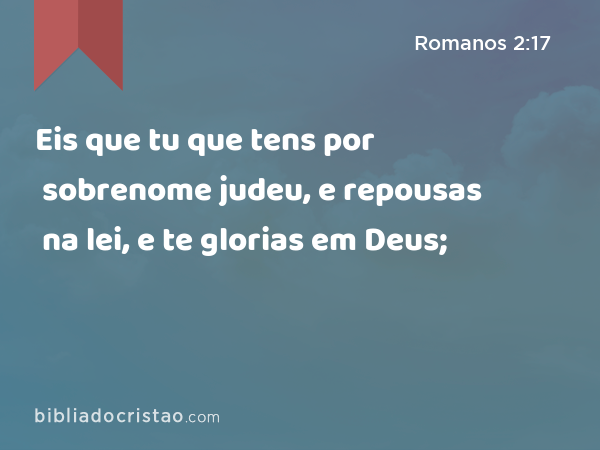 Eis que tu que tens por sobrenome judeu, e repousas na lei, e te glorias em Deus; - Romanos 2:17