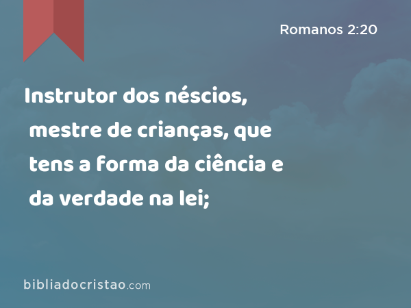 Instrutor dos néscios, mestre de crianças, que tens a forma da ciência e da verdade na lei; - Romanos 2:20