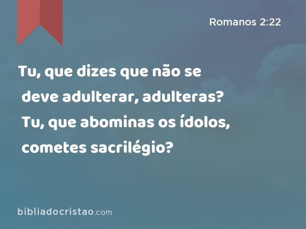 Tu, que dizes que não se deve adulterar, adulteras? Tu, que abominas os ídolos, cometes sacrilégio? - Romanos 2:22