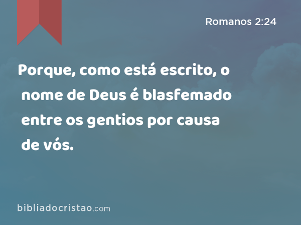 Porque, como está escrito, o nome de Deus é blasfemado entre os gentios por causa de vós. - Romanos 2:24