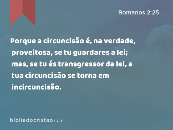 Porque a circuncisão é, na verdade, proveitosa, se tu guardares a lei; mas, se tu és transgressor da lei, a tua circuncisão se torna em incircuncisão. - Romanos 2:25
