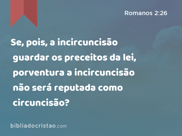 Se, pois, a incircuncisão guardar os preceitos da lei, porventura a incircuncisão não será reputada como circuncisão? - Romanos 2:26