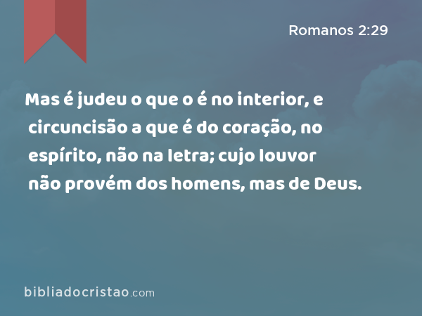 Mas é judeu o que o é no interior, e circuncisão a que é do coração, no espírito, não na letra; cujo louvor não provém dos homens, mas de Deus. - Romanos 2:29